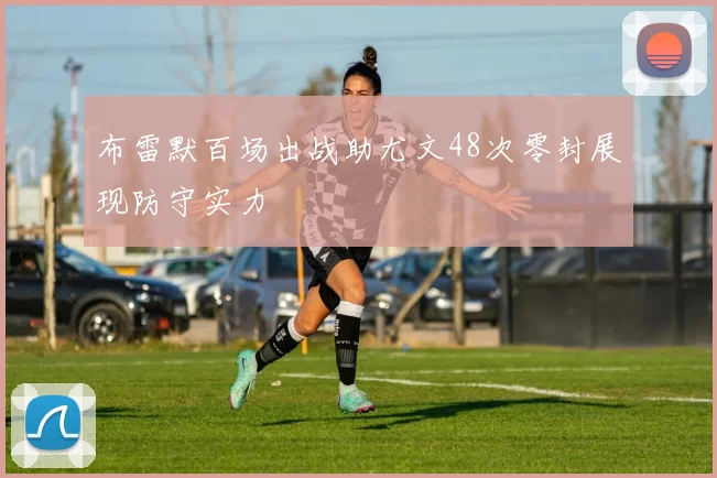 布雷默百场出战助尤文48次零封展现防守实力