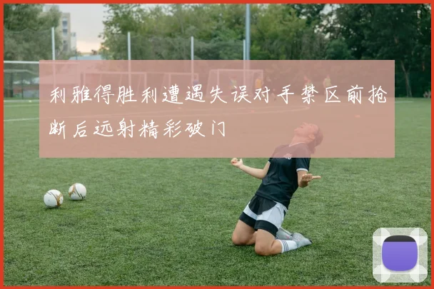 利雅得胜利遭遇失误对手禁区前抢断后远射精彩破门
