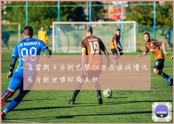 马雷斯卡分析巴黎切尔西伤病情况或与新世俱杯有关联