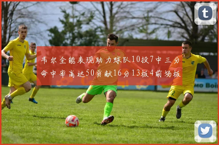 韦尔全能表现助力球队10投7中三分命中率高达50贡献16分13板4前场板