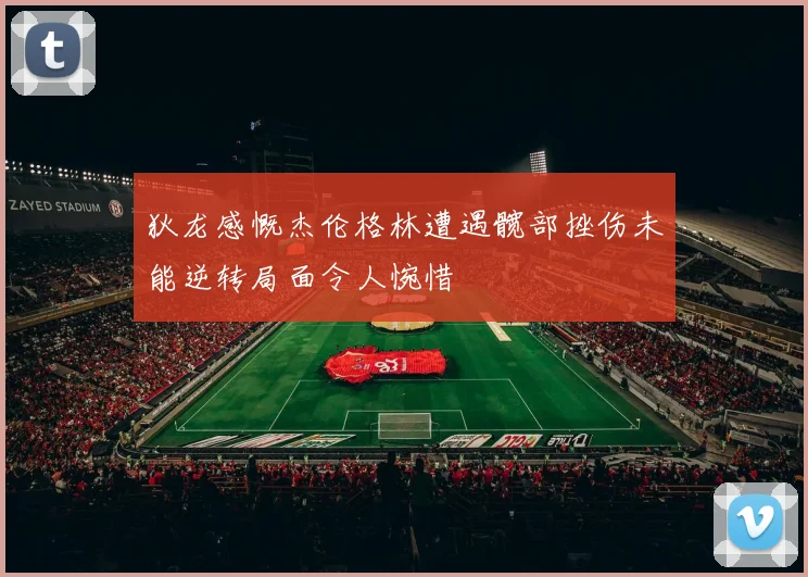狄龙感慨杰伦格林遭遇髋部挫伤未能逆转局面令人惋惜