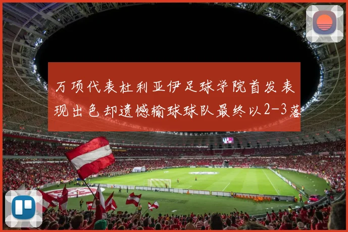 万项代表杜利亚伊足球学院首发表现出色却遗憾输球球队最终以2-3落败