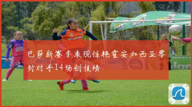 巴萨新赛季表现惊艳霍安加西亚零封对手14场创佳绩