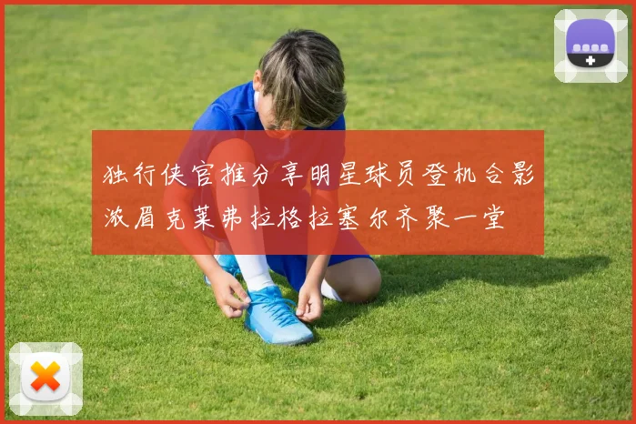独行侠官推分享明星球员登机合影浓眉克莱弗拉格拉塞尔齐聚一堂