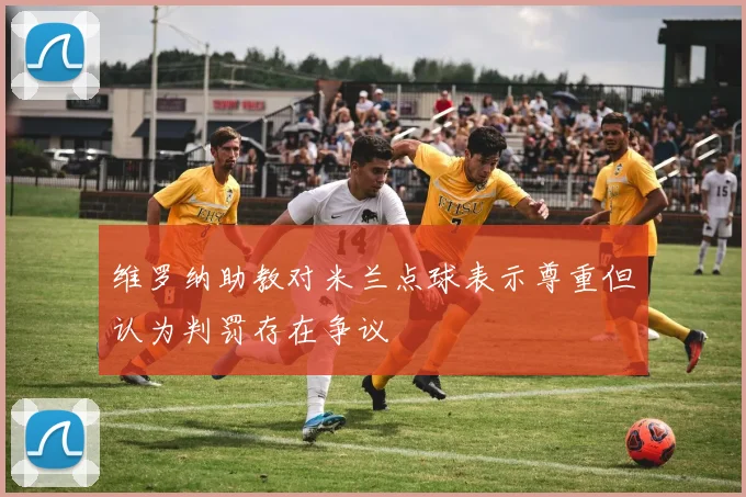 维罗纳助教对米兰点球表示尊重但认为判罚存在争议