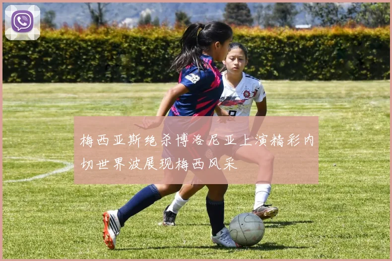 梅西亚斯绝杀博洛尼亚上演精彩内切世界波展现梅西风采
