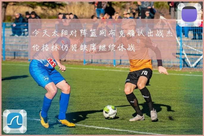 今天太阳对阵篮网布克确认出战杰伦格林仍将缺席继续休战