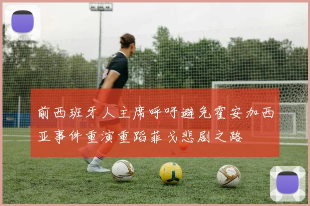 前西班牙人主席呼吁避免霍安加西亚事件重演重蹈菲戈悲剧之路