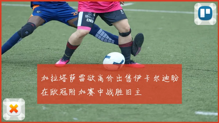 加拉塔萨雷欲高价出售伊卡尔迪盼在欧冠附加赛中战胜旧主