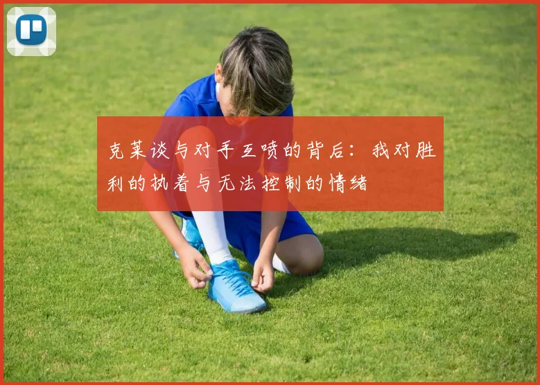 克莱谈与对手互喷的背后：我对胜利的执着与无法控制的情绪