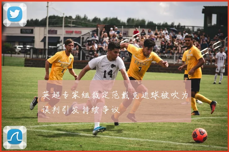 英超专家组裁定范戴克进球被吹为误判引发持续争议