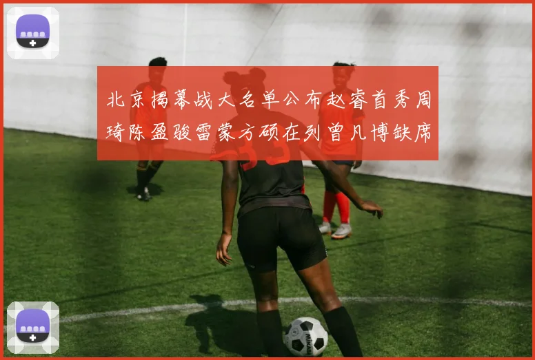 北京揭幕战大名单公布赵睿首秀周琦陈盈骏雷蒙方硕在列曾凡博缺席