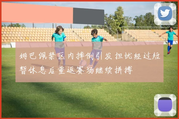 姆巴佩禁区内摔倒引发担忧经过短暂休息后重返赛场继续拼搏