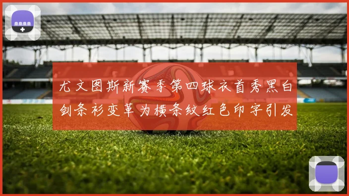 尤文图斯新赛季第四球衣首秀黑白剑条衫变革为横条纹红色印字引发关注