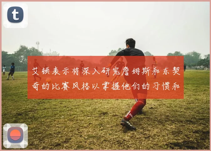 艾顿表示将深入研究詹姆斯和东契奇的比赛风格以掌握他们的习惯和偏好