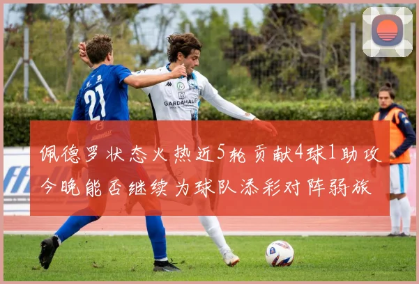 佩德罗状态火热近5轮贡献4球1助攻今晚能否继续为球队添彩对阵弱旅挑战