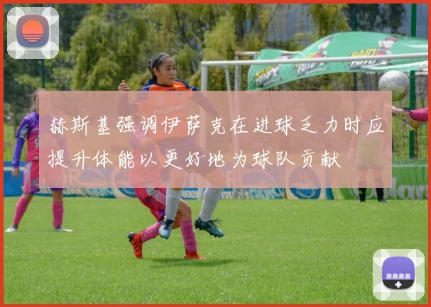赫斯基强调伊萨克在进球乏力时应提升体能以更好地为球队贡献