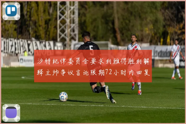 沙特纪律委员会要求利雅得胜利解释主帅争议言论限期72小时内回复