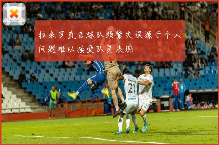 拉米罗直言球队频繁失误源于个人问题难以接受队员表现