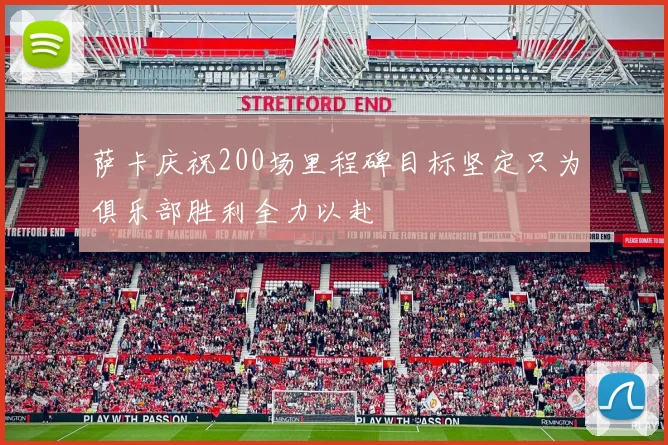 萨卡庆祝200场里程碑目标坚定只为俱乐部胜利全力以赴