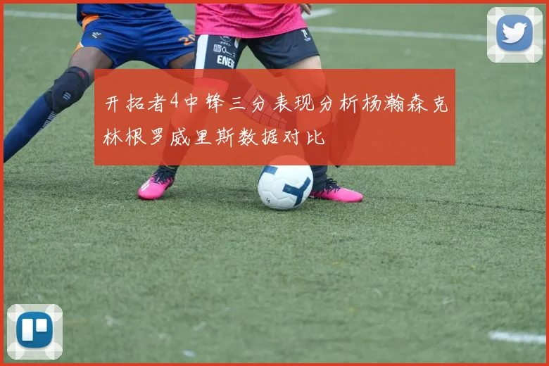 开拓者4中锋三分表现分析杨瀚森克林根罗威里斯数据对比