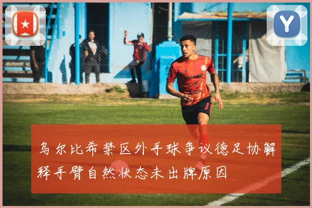 乌尔比希禁区外手球争议德足协解释手臂自然状态未出牌原因