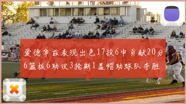 爱德华兹表现出色17投6中贡献20分6篮板6助攻3抢断1盖帽助球队夺胜