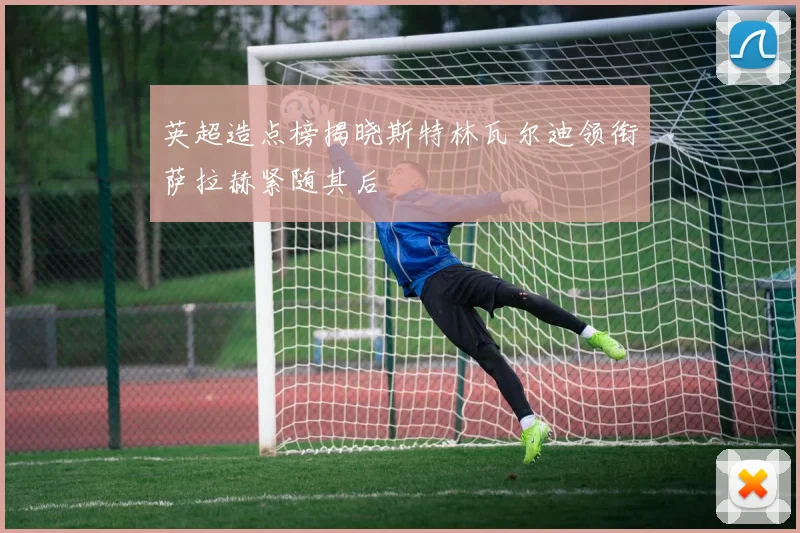 英超造点榜揭晓斯特林瓦尔迪领衔萨拉赫紧随其后