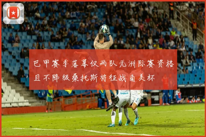 巴甲赛季落幕仅两队无洲际赛资格且不降级桑托斯将征战南美杯