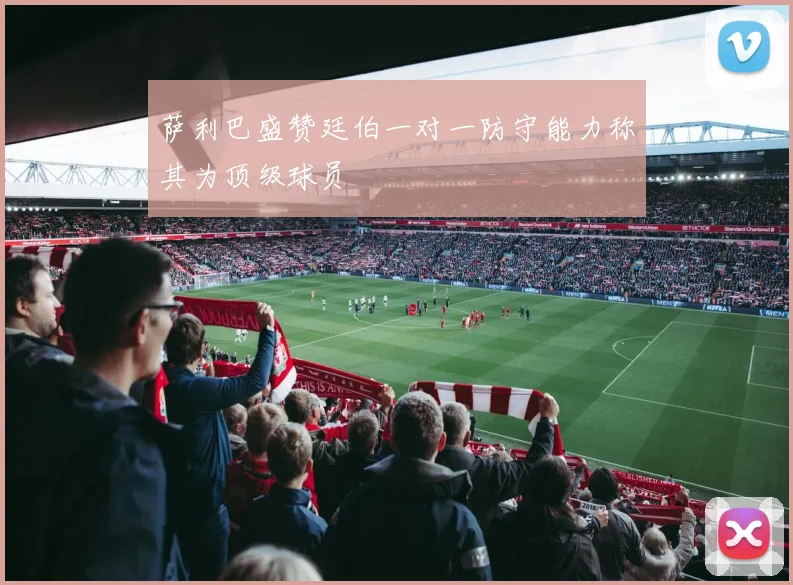 萨利巴盛赞廷伯一对一防守能力称其为顶级球员