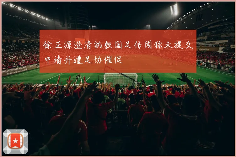 徐正源澄清执教国足传闻称未提交申请并遭足协催促