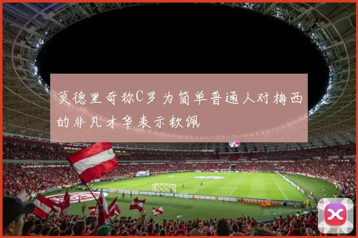 莫德里奇称C罗为简单普通人对梅西的非凡才华表示钦佩