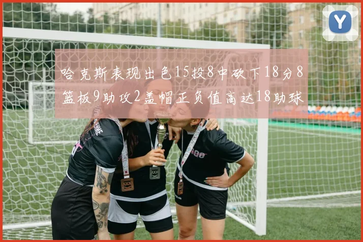 哈克斯表现出色15投8中砍下18分8篮板9助攻2盖帽正负值高达18助球队获胜
