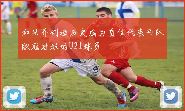 加纳乔创造历史成为首位代表两队欧冠进球的U21球员