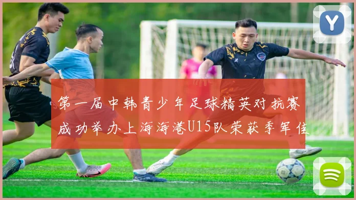 第一届中韩青少年足球精英对抗赛成功举办上海海港U15队荣获季军佳绩