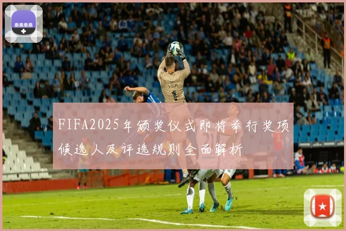 FIFA2025年颁奖仪式即将举行奖项候选人及评选规则全面解析