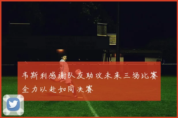 韦斯利感谢队友助攻未来三场比赛全力以赴如同决赛