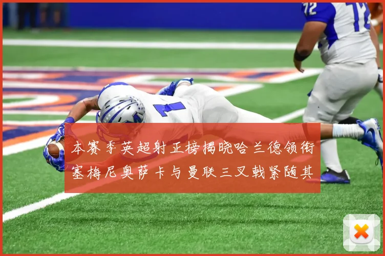 本赛季英超射正榜揭晓哈兰德领衔塞梅尼奥萨卡与曼联三叉戟紧随其后