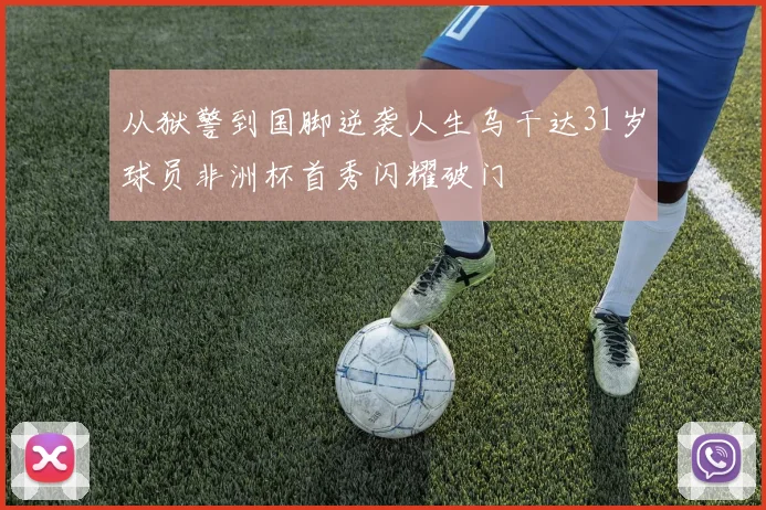 从狱警到国脚逆袭人生乌干达31岁球员非洲杯首秀闪耀破门