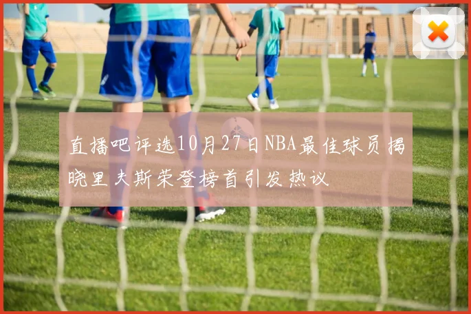 直播吧评选10月27日NBA最佳球员揭晓里夫斯荣登榜首引发热议