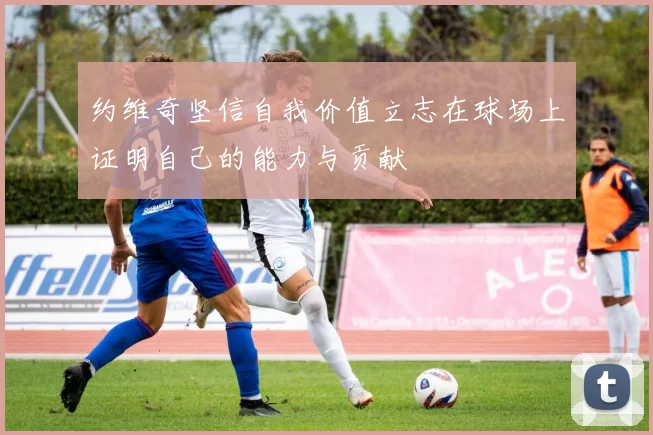 约维奇坚信自我价值立志在球场上证明自己的能力与贡献