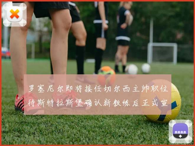 罗塞尼尔即将接任切尔西主帅职位待斯特拉斯堡确认新教练后正式宣布