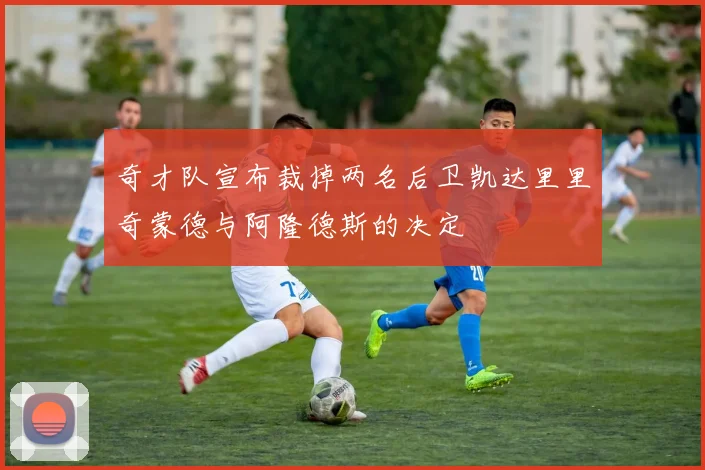 奇才队宣布裁掉两名后卫凯达里里奇蒙德与阿隆德斯的决定