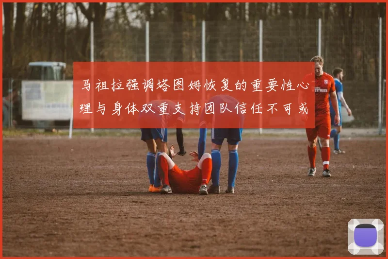 马祖拉强调塔图姆恢复的重要性心理与身体双重支持团队信任不可或缺