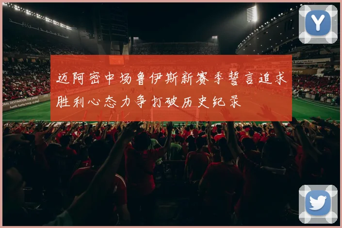 迈阿密中场鲁伊斯新赛季誓言追求胜利心态力争打破历史纪录