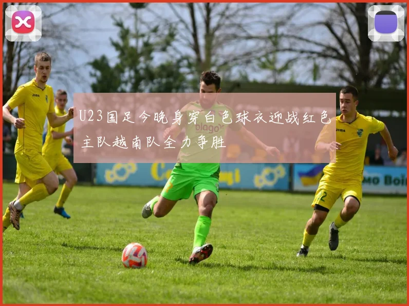 U23国足今晚身穿白色球衣迎战红色主队越南队全力争胜