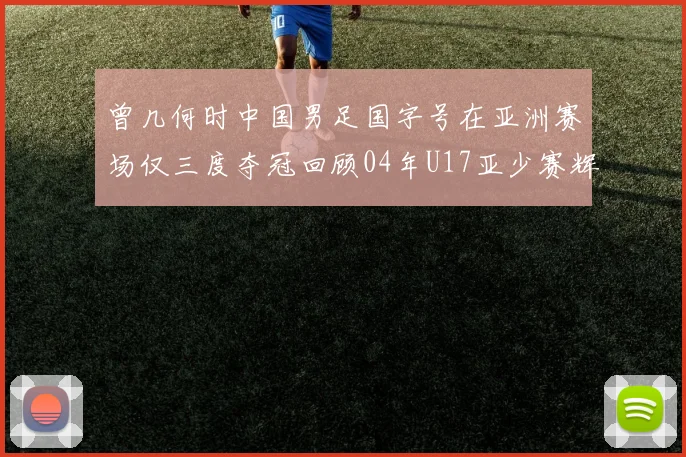 曾几何时中国男足国字号在亚洲赛场仅三度夺冠回顾04年U17亚少赛辉煌时刻