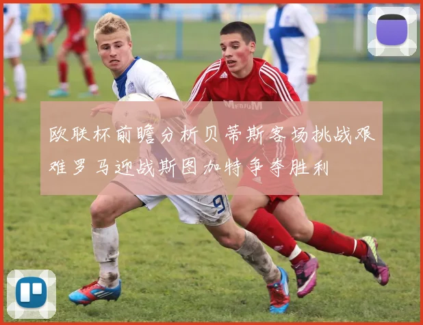 欧联杯前瞻分析贝蒂斯客场挑战艰难罗马迎战斯图加特争夺胜利