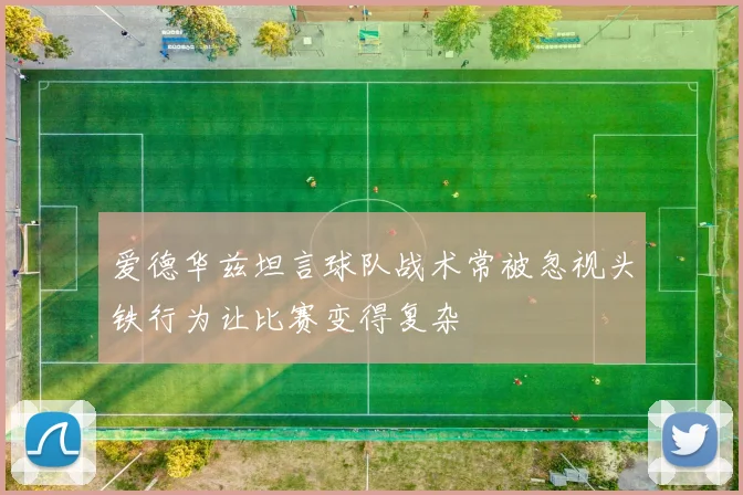 爱德华兹坦言球队战术常被忽视头铁行为让比赛变得复杂