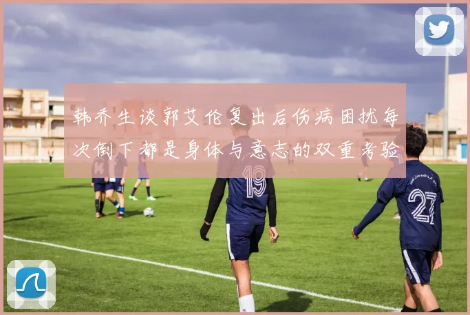 韩乔生谈郭艾伦复出后伤病困扰每次倒下都是身体与意志的双重考验